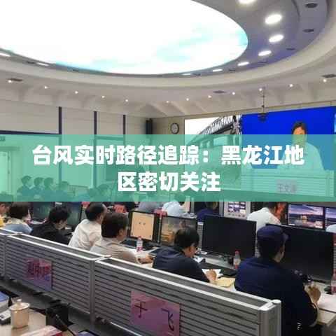 台风实时路径追踪：黑龙江地区密切关注