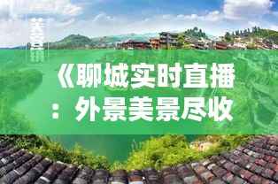 《聊城实时直播:外景美景尽收眼底,感受古城魅力时光》