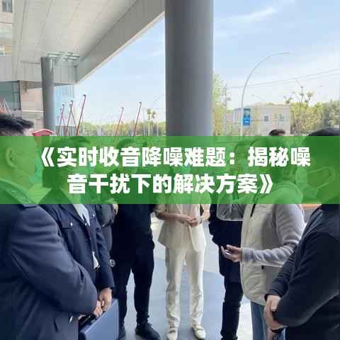 《实时收音降噪难题:揭秘噪音干扰下的解决方案》