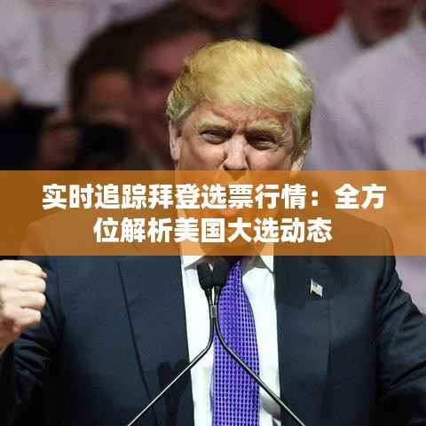 实时追踪拜登选票行情:全方位解析美国大选动态