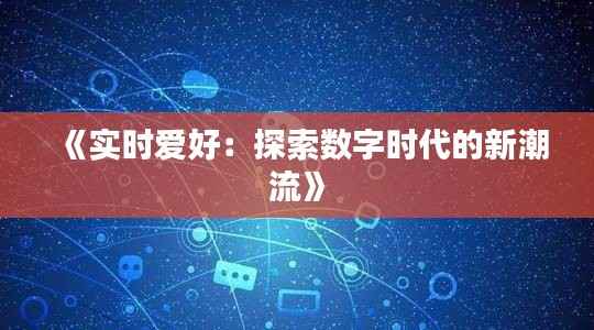 《实时爱好:探索数字时代的新潮流》