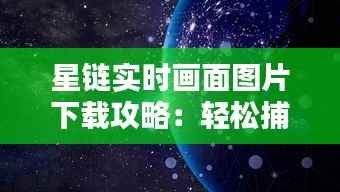 星链实时画面图片下载攻略：轻松捕捉宇宙之美