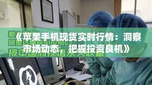 《苹果手机现货实时行情:洞察市场动态,把握投资良机》