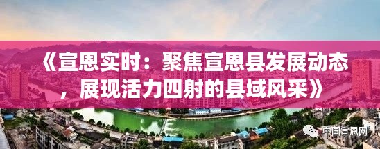 《宣恩实时:聚焦宣恩县发展动态,展现活力四射的县域风采》