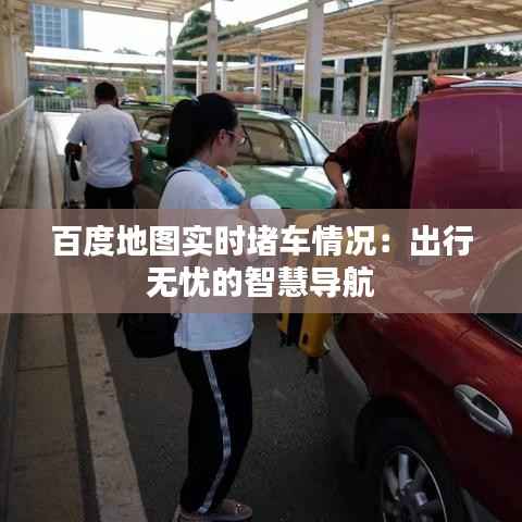 百度地图实时堵车情况:出行无忧的智慧导航