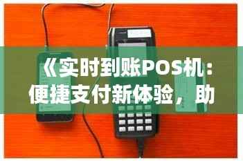 《实时到账POS机:便捷支付新体验,助力商业发展》
