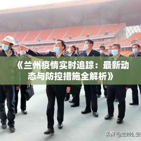 《兰州疫情实时追踪:最新动态与防控措施全解析》