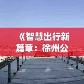 《智慧出行新篇章:徐州公交实时监控助力城市交通管理》