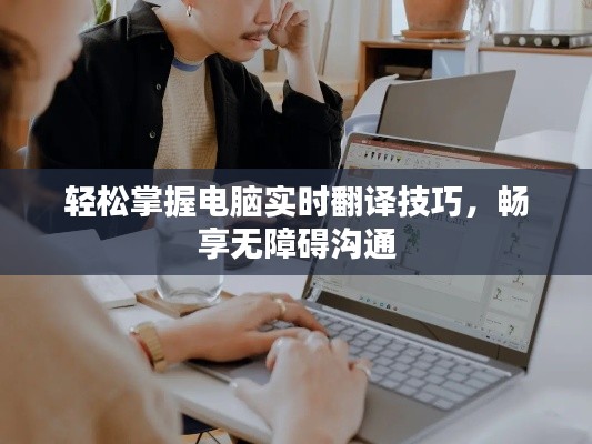 轻松掌握电脑实时翻译技巧,畅享无障碍沟通