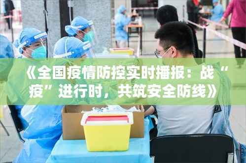 《全国疫情防控实时播报：战“疫”进行时，共筑安全防线》