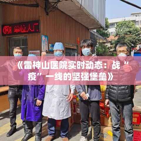 《雷神山医院实时动态:战“疫”一线的坚强堡垒》