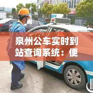 泉州公车实时到站查询系统:便捷出行,智慧城市新体验