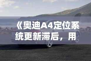 《奥迪A4定位系统更新滞后,用户体验受影响》