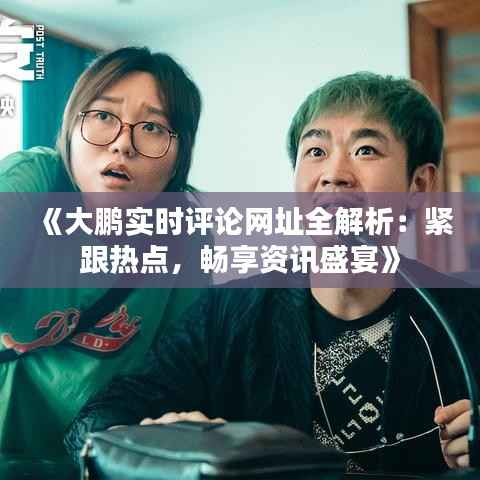 《大鹏实时评论网址全解析:紧跟热点,畅享资讯盛宴》