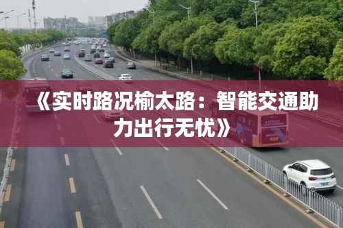 《实时路况榆太路:智能交通助力出行无忧》