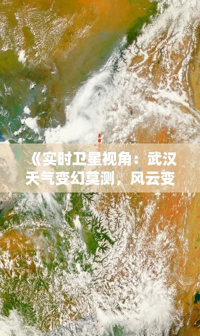 《实时卫星视角:武汉天气变幻莫测,风云变幻尽收眼底》