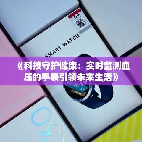 《科技守护健康:实时监测血压的手表引领未来生活》