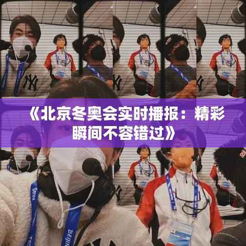 《北京冬奥会实时播报:精彩瞬间不容错过》