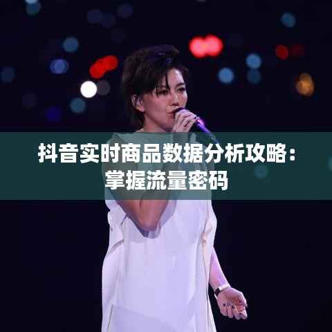 抖音实时商品数据分析攻略:掌握流量密码