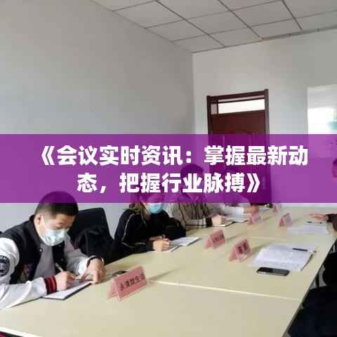 《会议实时资讯:掌握最新动态,把握行业脉搏》