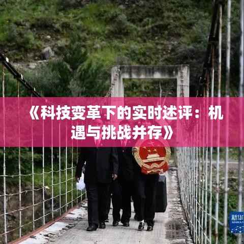 《科技变革下的实时述评:机遇与挑战并存》