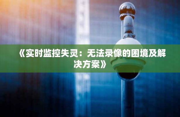《实时监控失灵:无法录像的困境及解决方案》