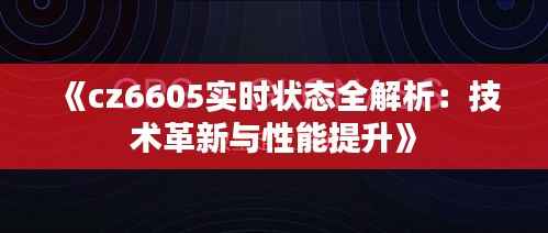 《cz6605实时状态全解析：技术革新与性能提升》