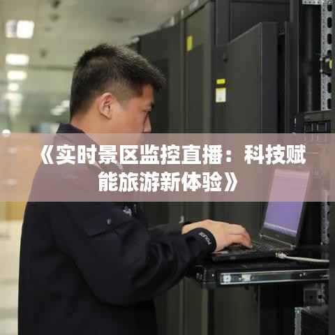 《实时景区监控直播:科技赋能旅游新体验》