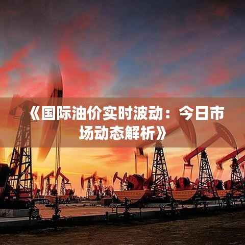 《国际油价实时波动:今日市场动态解析》