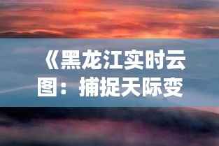 《黑龙江实时云图:捕捉天际变幻之美》
