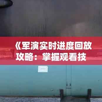 《军演实时进度回放攻略:掌握观看技巧,尽享精彩瞬间》
