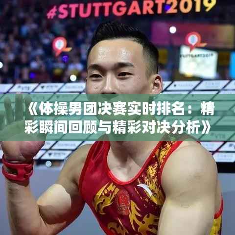 《体操男团决赛实时排名:精彩瞬间回顾与精彩对决分析》