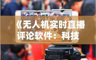 《无人机实时直播评论软件:科技与互动的完美融合》