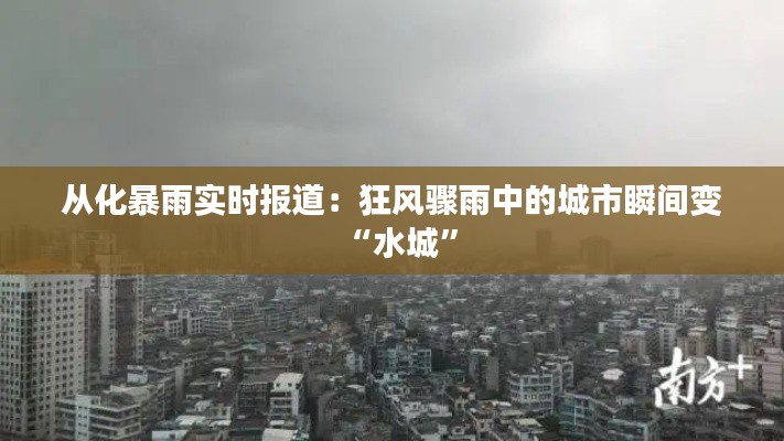 从化暴雨实时报道:狂风骤雨中的城市瞬间变“水城”