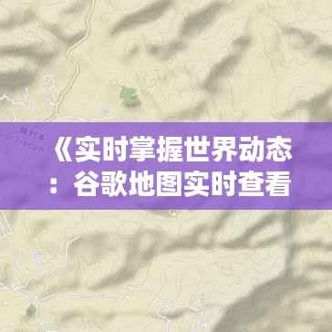《实时掌握世界动态:谷歌地图实时查看指南》