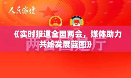 《实时报道全国两会,媒体助力共绘发展蓝图》