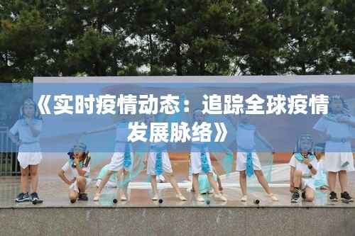 《实时疫情动态:追踪全球疫情发展脉络》
