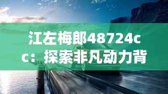 江左梅郎48724cc:探索非凡动力背后的艺术与机械之美