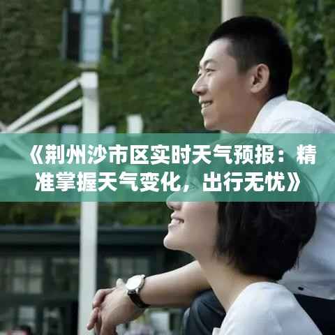 《荆州沙市区实时天气预报:精准掌握天气变化,出行无忧》