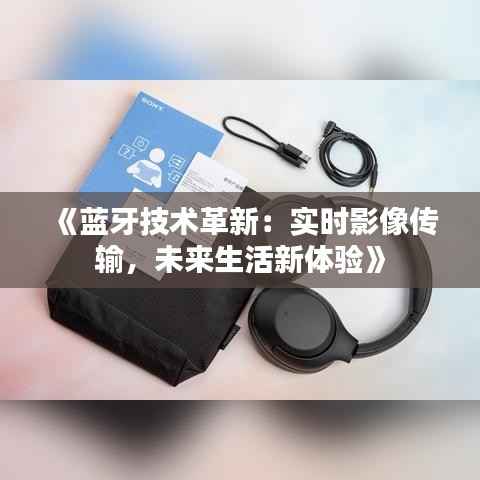 《蓝牙技术革新：实时影像传输，未来生活新体验》