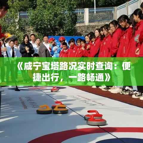 《咸宁宝塔路况实时查询:便捷出行,一路畅通》