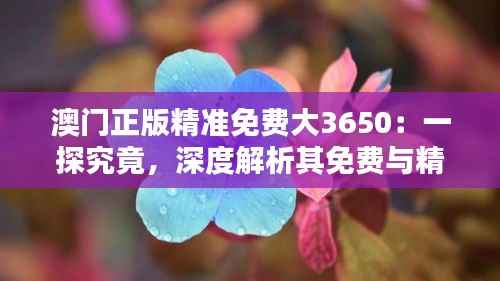 澳门正版精准免费大3650:一探究竟,深度解析其免费与精准的奥秘