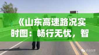 《山东高速路况实时图:畅行无忧,智慧交通新体验》