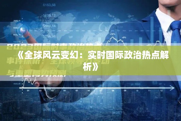 《全球风云变幻:实时国际政治热点解析》