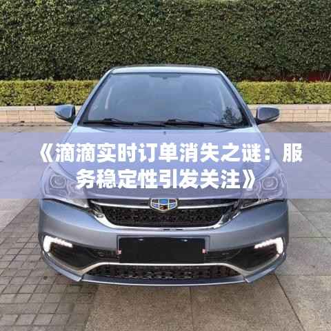 《滴滴实时订单消失之谜:服务稳定性引发关注》
