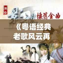 《粤语经典老歌风云再起:实时更新,重温情怀旋律》
