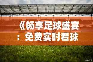 《畅享足球盛宴：免费实时看球软件推荐下载》