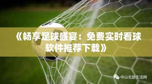《畅享足球盛宴:免费实时看球软件推荐下载》