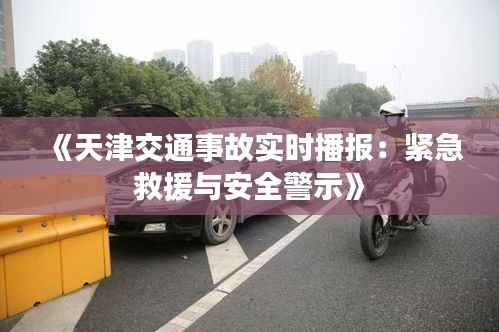 《天津交通事故实时播报:紧急救援与安全警示》