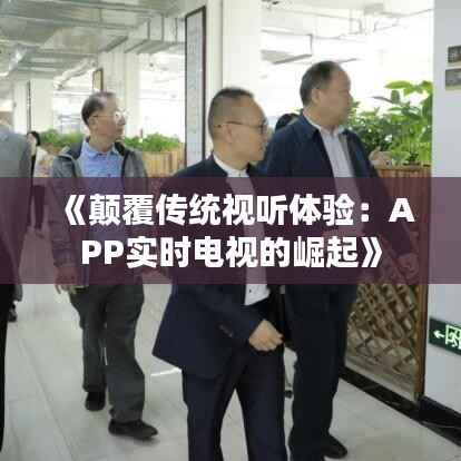 《颠覆传统视听体验:APP实时电视的崛起》